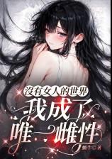 没有女人的世界，我成了唯一雌性（废土nph，高Ｈ）