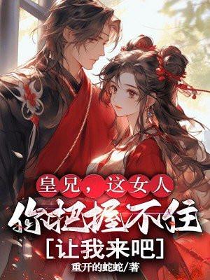 皇兄,这女人你把握不住,让我来吧
