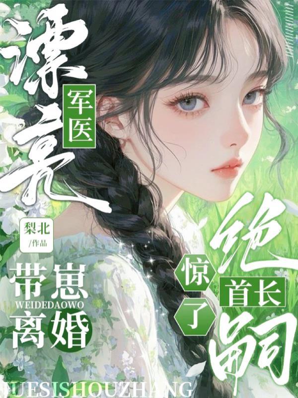 漂亮军医带崽离婚,绝嗣首长惊了